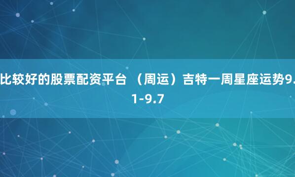 比较好的股票配资平台 （周运）吉特一周星座运势9.1-9.7