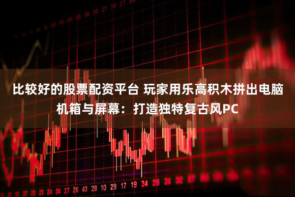比较好的股票配资平台 玩家用乐高积木拼出电脑机箱与屏幕：打造独特复古风PC