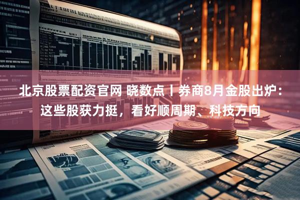 北京股票配资官网 晓数点丨券商8月金股出炉：这些股获力挺，看好顺周期、科技方向