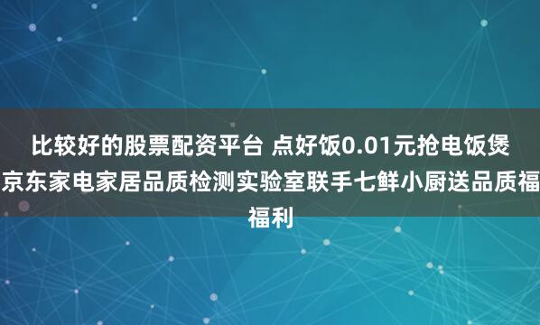 比较好的股票配资平台 点好饭0.01元抢电饭煲！京东家电家居品质检测实验室联手七鲜小厨送品质福利