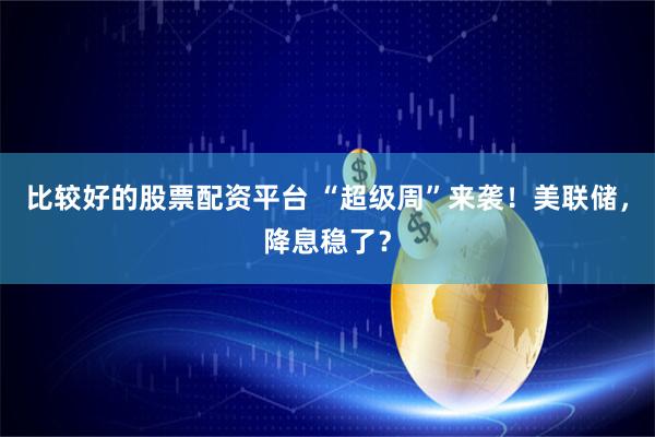 比较好的股票配资平台 “超级周”来袭！美联储，降息稳了？