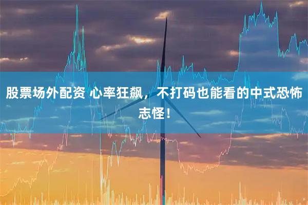 股票场外配资 心率狂飙，不打码也能看的中式恐怖志怪！