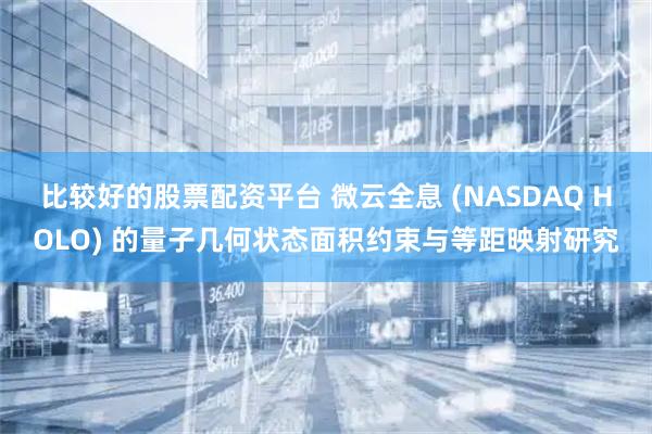 比较好的股票配资平台 微云全息 (NASDAQ HOLO) 的量子几何状态面积约束与等距映射研究