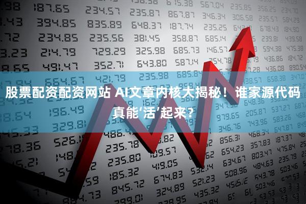 股票配资配资网站 AI文章内核大揭秘！谁家源代码真能‘活’起来？