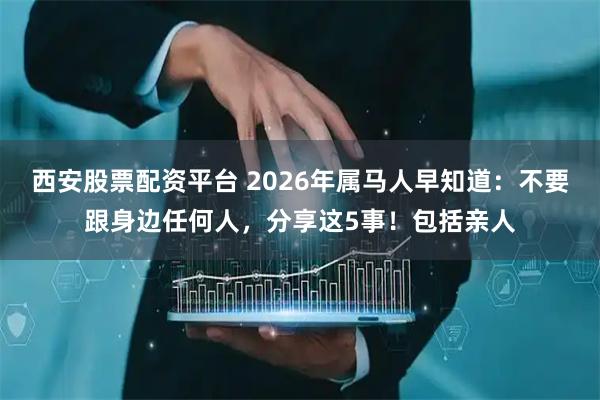 西安股票配资平台 2026年属马人早知道：不要跟身边任何人，分享这5事！包括亲人