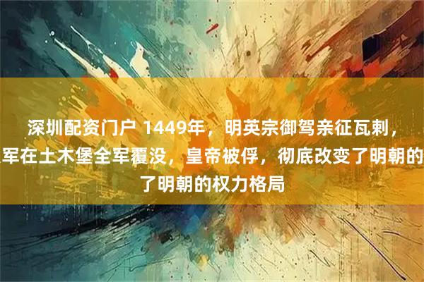 深圳配资门户 1449年，明英宗御驾亲征瓦剌，二十万大军在土木堡全军覆没，皇帝被俘，彻底改变了明朝的权力格局