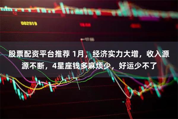 股票配资平台推荐 1月，经济实力大增，收入源源不断，4星座钱多麻烦少，好运少不了