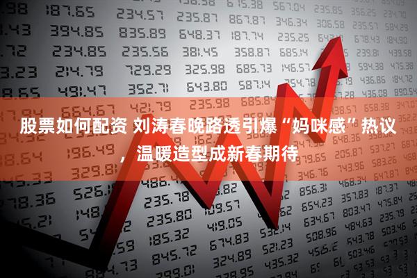 股票如何配资 刘涛春晚路透引爆“妈咪感”热议，温暖造型成新春期待