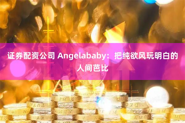 证券配资公司 Angelababy：把纯欲风玩明白的人间芭比