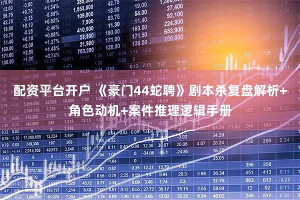 配资平台开户 《豪门44蛇聘》剧本杀复盘解析+角色动机+案件推理逻辑手册