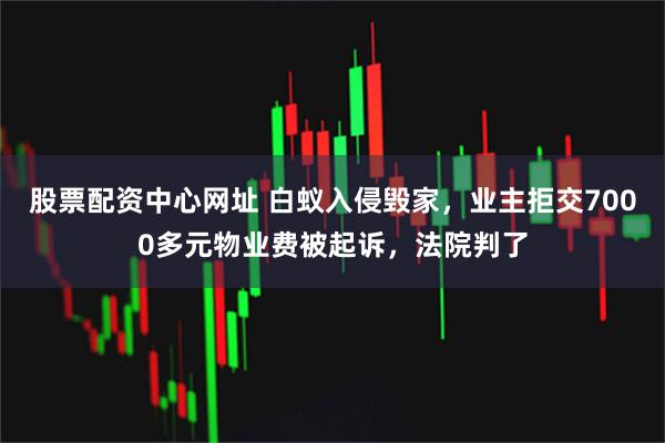 股票配资中心网址 白蚁入侵毁家，业主拒交7000多元物业费被起诉，法院判了