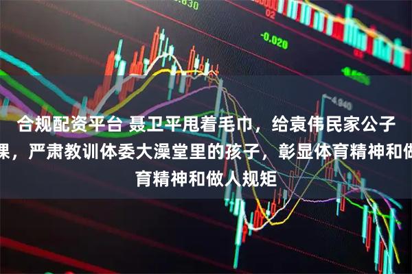 合规配资平台 聂卫平甩着毛巾，给袁伟民家公子上了一课，严肃教训体委大澡堂里的孩子，彰显体育精神和做人规矩