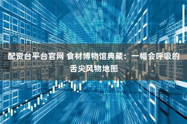 配资台平台官网 食材博物馆典藏：一幅会呼吸的舌尖风物地图