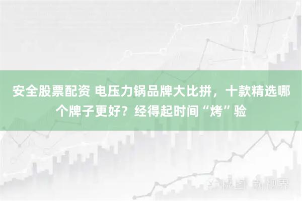 安全股票配资 电压力锅品牌大比拼，十款精选哪个牌子更好？经得起时间“烤”验