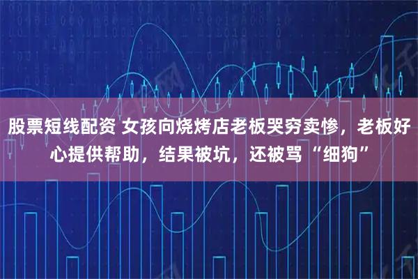 股票短线配资 女孩向烧烤店老板哭穷卖惨，老板好心提供帮助，结果被坑，还被骂 “细狗”