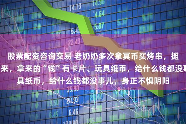 股票配资咨询交易 老奶奶多次拿冥币买烤串，摊主称7年几乎每天都来，拿来的“钱”有卡片、玩具纸币，给什么钱都没事儿，身正不惧阴阳