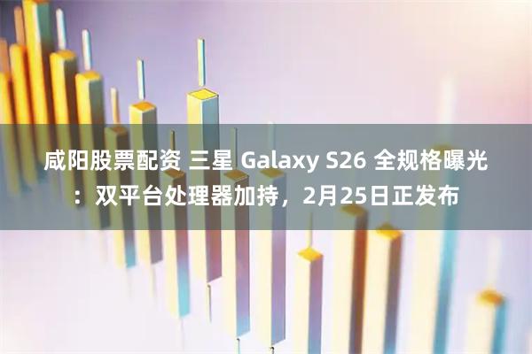 咸阳股票配资 三星 Galaxy S26 全规格曝光：双平台处理器加持，2月25日正发布