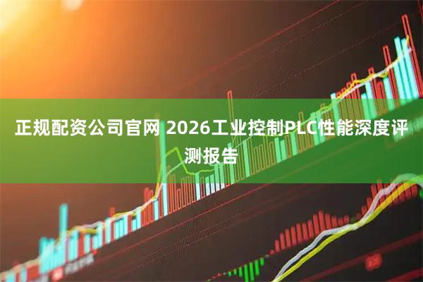 正规配资公司官网 2026工业控制PLC性能深度评测报告