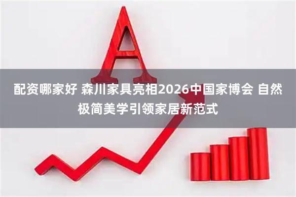 配资哪家好 森川家具亮相2026中国家博会 自然极简美学引领家居新范式