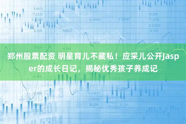 郑州股票配资 明星育儿不藏私！应采儿公开Jasper的成长日记，揭秘优秀孩子养成记