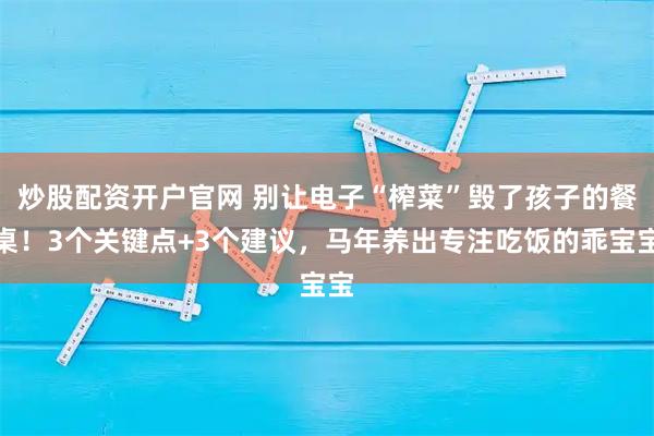 炒股配资开户官网 别让电子“榨菜”毁了孩子的餐桌！3个关键点+3个建议，马年养出专注吃饭的乖宝宝