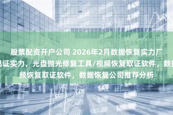 股票配资开户公司 2026年2月数据恢复实力厂家优质推荐，口碑见证实力，光盘抛光修复工具/视频恢复取证软件，数据恢复公司推荐分析