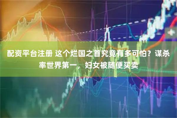 配资平台注册 这个烂国之首究竟有多可怕？谋杀率世界第一，妇女被随便买卖