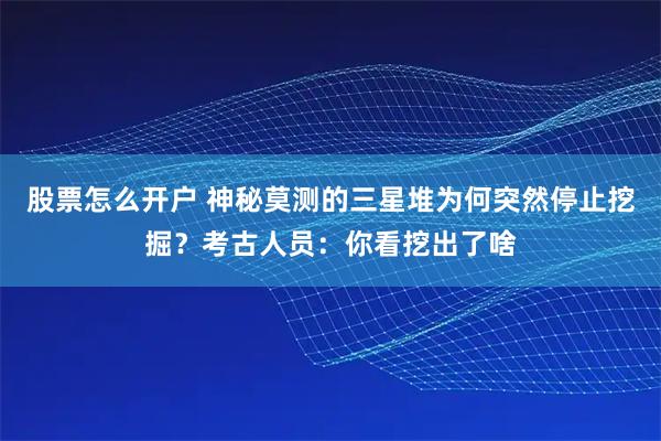 股票怎么开户 神秘莫测的三星堆为何突然停止挖掘？考古人员：你看挖出了啥