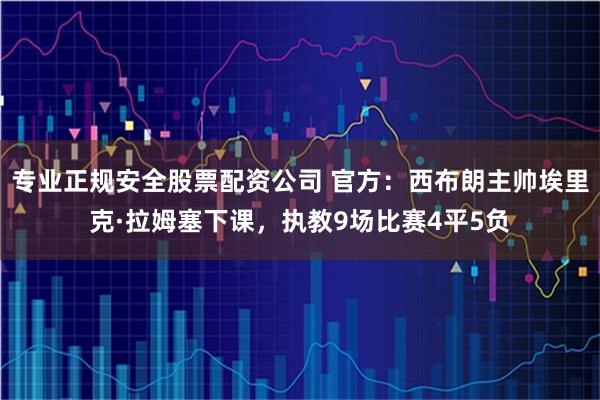 专业正规安全股票配资公司 官方：西布朗主帅埃里克·拉姆塞下课，执教9场比赛4平5负