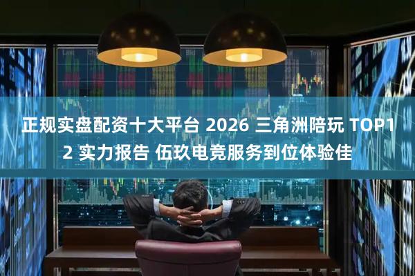 正规实盘配资十大平台 2026 三角洲陪玩 TOP12 实力报告 伍玖电竞服务到位体验佳