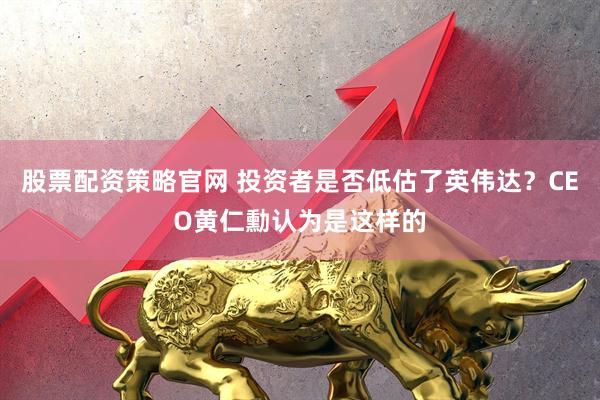 股票配资策略官网 投资者是否低估了英伟达？CEO黄仁勳认为是这样的