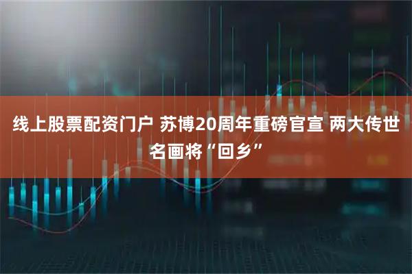 线上股票配资门户 苏博20周年重磅官宣 两大传世名画将“回乡”