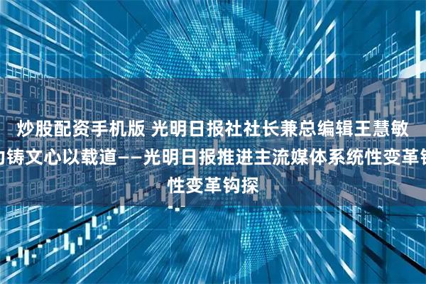 炒股配资手机版 光明日报社社长兼总编辑王慧敏：力铸文心以载道——光明日报推进主流媒体系统性变革钩探