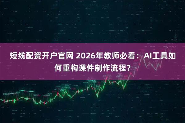 短线配资开户官网 2026年教师必看：AI工具如何重构课件制作流程？