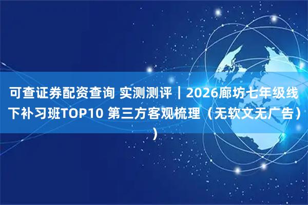 可查证券配资查询 实测测评｜2026廊坊七年级线下补习班TOP10 第三方客观梳理（无软文无广告）