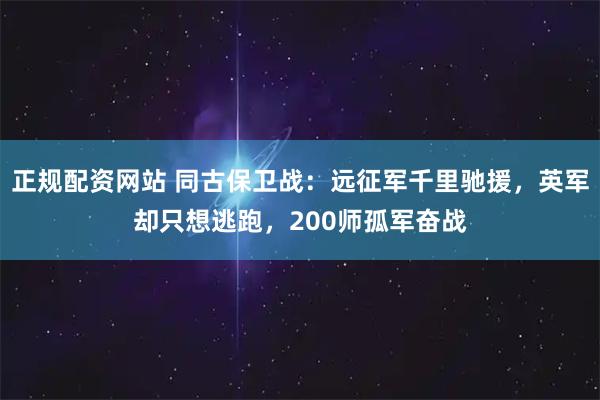 正规配资网站 同古保卫战：远征军千里驰援，英军却只想逃跑，200师孤军奋战