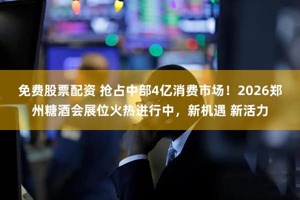 免费股票配资 抢占中部4亿消费市场！2026郑州糖酒会展位火热进行中，新机遇 新活力