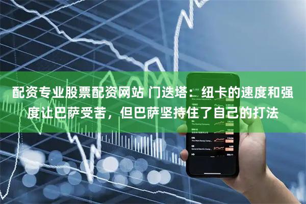 配资专业股票配资网站 门迭塔：纽卡的速度和强度让巴萨受苦，但巴萨坚持住了自己的打法