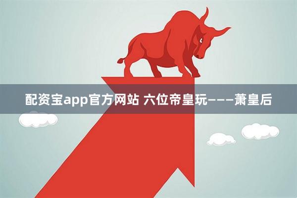 配资宝app官方网站 六位帝皇玩———萧皇后