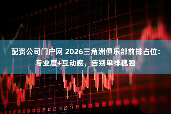 配资公司门户网 2026三角洲俱乐部前排占位：专业度+互动感，告别单排孤独