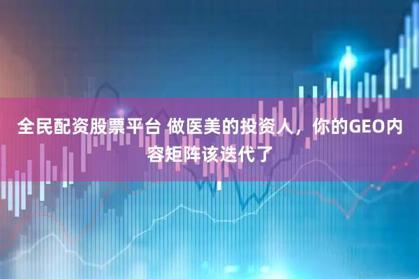全民配资股票平台 做医美的投资人，你的GEO内容矩阵该迭代了