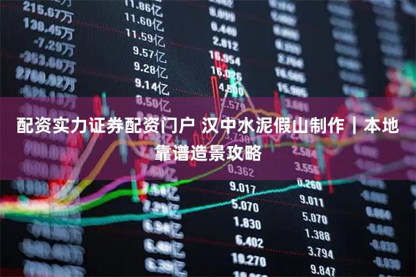 配资实力证券配资门户 汉中水泥假山制作｜本地靠谱造景攻略