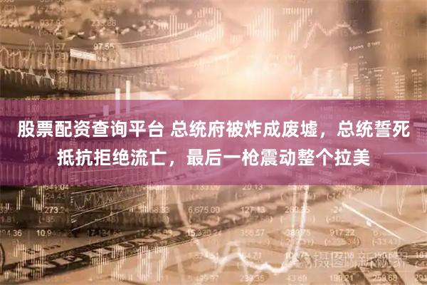 股票配资查询平台 总统府被炸成废墟，总统誓死抵抗拒绝流亡，最后一枪震动整个拉美