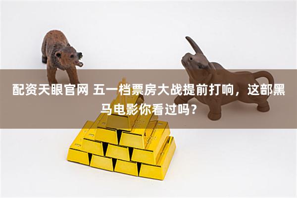 配资天眼官网 五一档票房大战提前打响，这部黑马电影你看过吗？