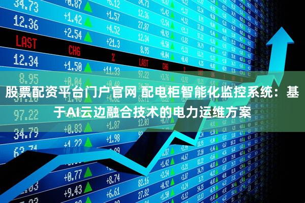 股票配资平台门户官网 配电柜智能化监控系统：基于AI云边融合技术的电力运维方案